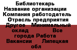 Библиотекарь › Название организации ­ Компания-работодатель › Отрасль предприятия ­ Другое › Минимальный оклад ­ 25 000 - Все города Работа » Вакансии   . Липецкая обл.